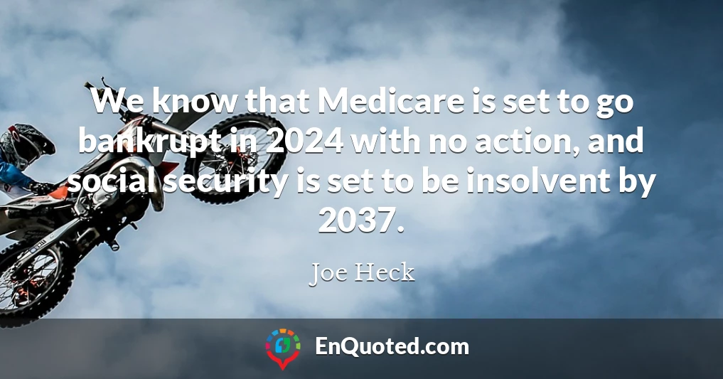 We know that Medicare is set to go bankrupt in 2024 with no action, and social security is set to be insolvent by 2037.