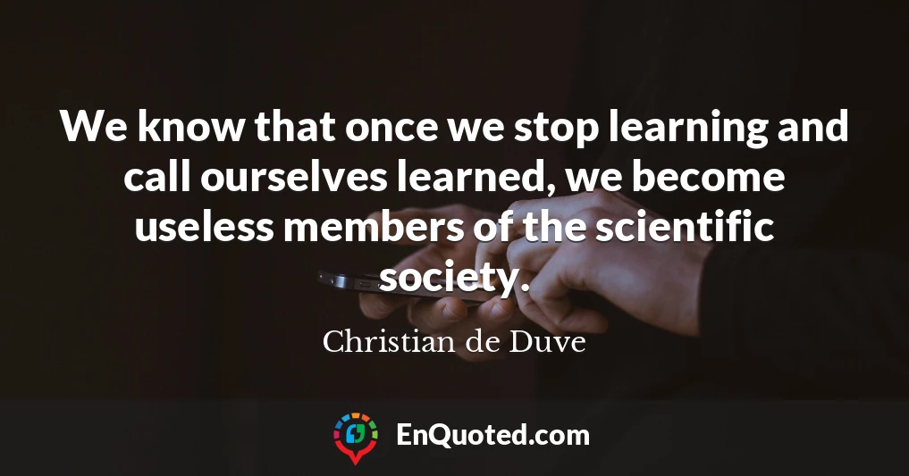 We know that once we stop learning and call ourselves learned, we become useless members of the scientific society.