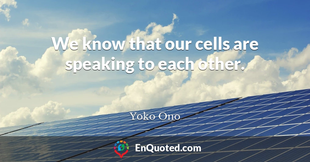 We know that our cells are speaking to each other.