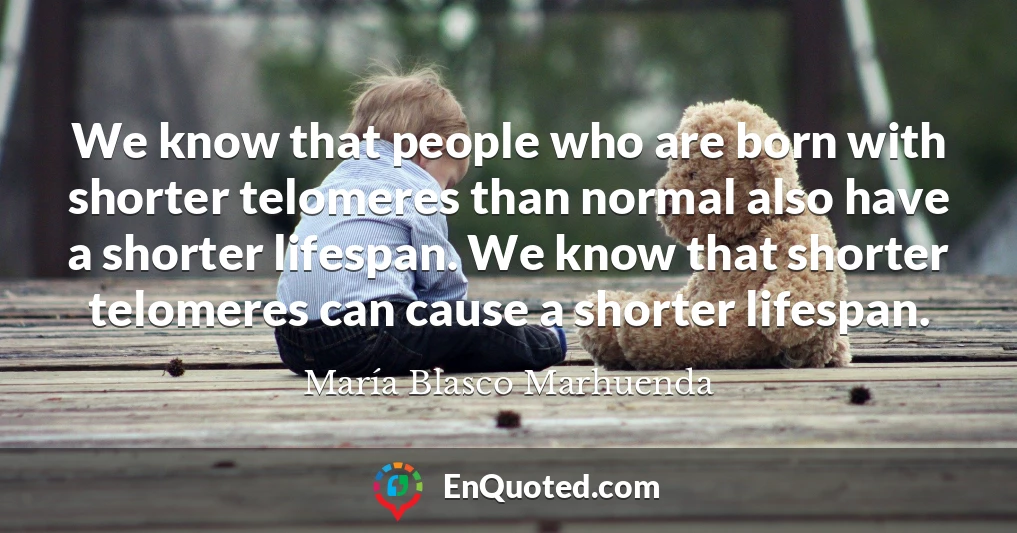 We know that people who are born with shorter telomeres than normal also have a shorter lifespan. We know that shorter telomeres can cause a shorter lifespan.