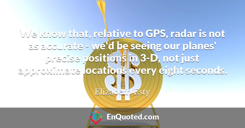 We know that, relative to GPS, radar is not as accurate - we'd be seeing our planes' precise positions in 3-D, not just approximate locations every eight seconds.