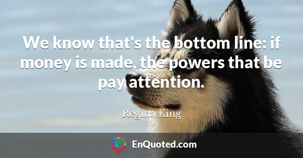 We know that's the bottom line: if money is made, the powers that be pay attention.