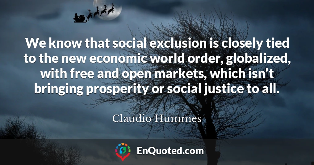 We know that social exclusion is closely tied to the new economic world order, globalized, with free and open markets, which isn't bringing prosperity or social justice to all.