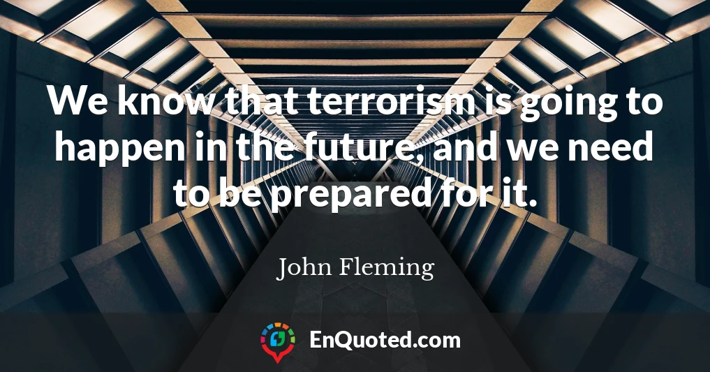 We know that terrorism is going to happen in the future, and we need to be prepared for it.
