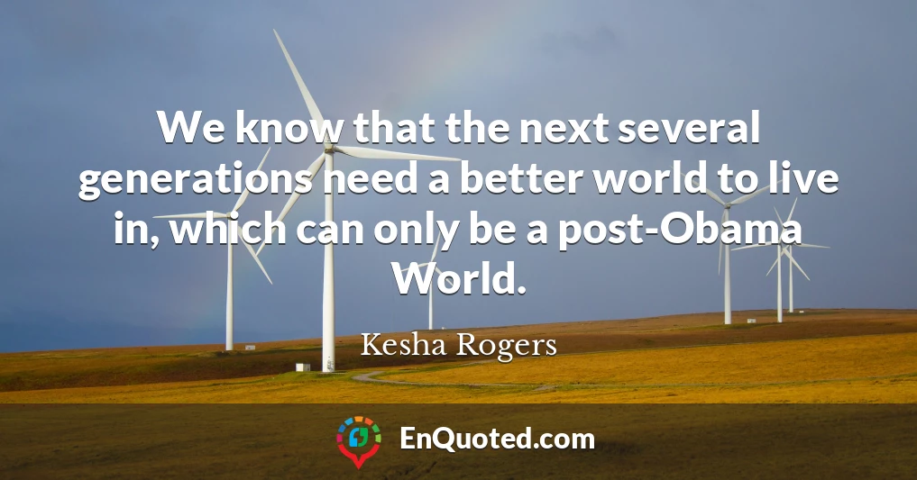 We know that the next several generations need a better world to live in, which can only be a post-Obama World.