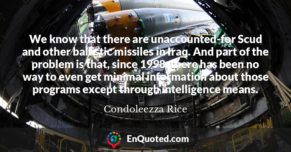We know that there are unaccounted-for Scud and other ballistic missiles in Iraq. And part of the problem is that, since 1998, there has been no way to even get minimal information about those programs except through intelligence means.