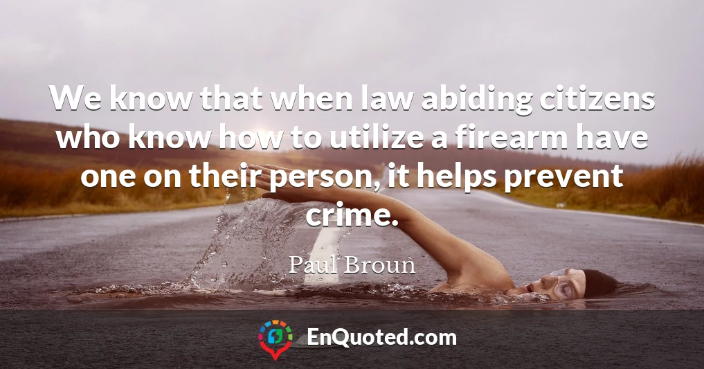 We know that when law abiding citizens who know how to utilize a firearm have one on their person, it helps prevent crime.