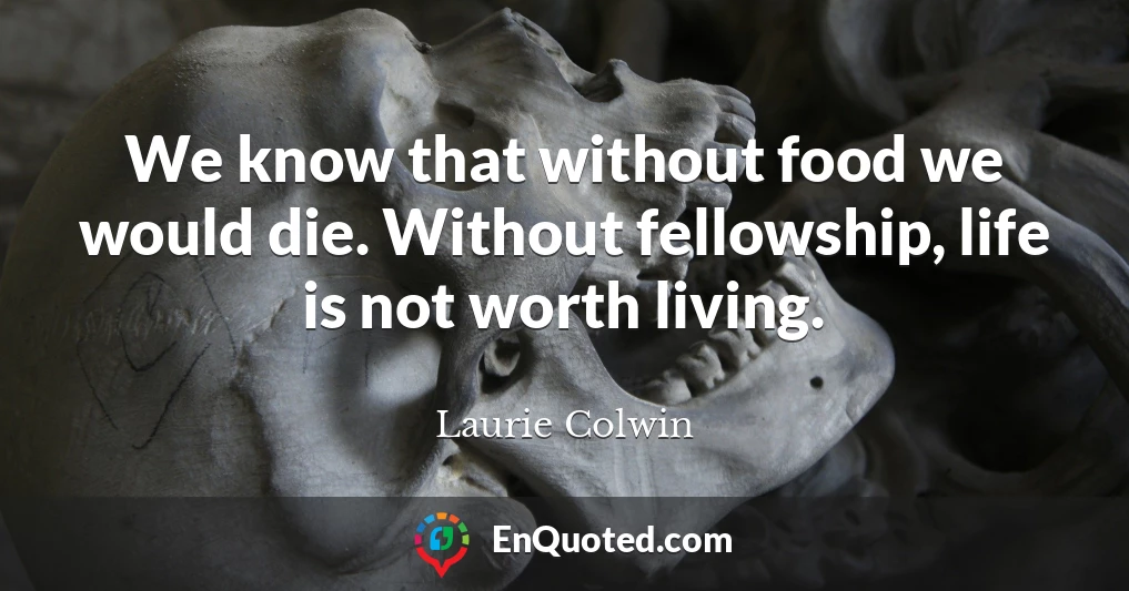 We know that without food we would die. Without fellowship, life is not worth living.