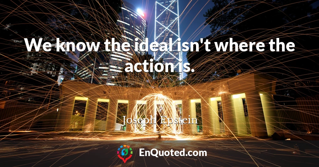 We know the ideal isn't where the action is.
