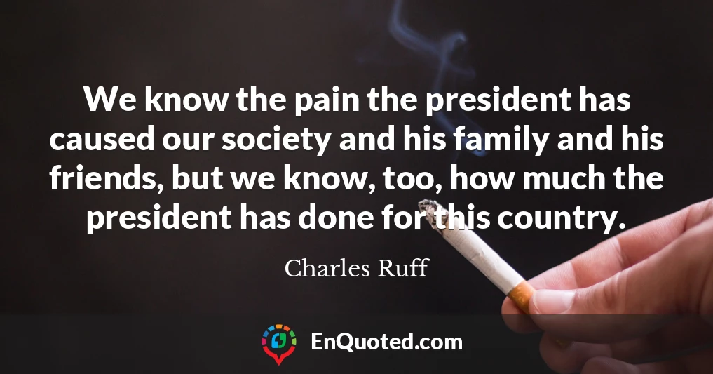 We know the pain the president has caused our society and his family and his friends, but we know, too, how much the president has done for this country.