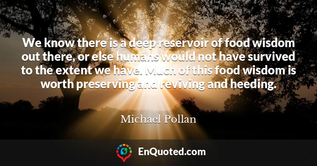 We know there is a deep reservoir of food wisdom out there, or else humans would not have survived to the extent we have. Much of this food wisdom is worth preserving and reviving and heeding.