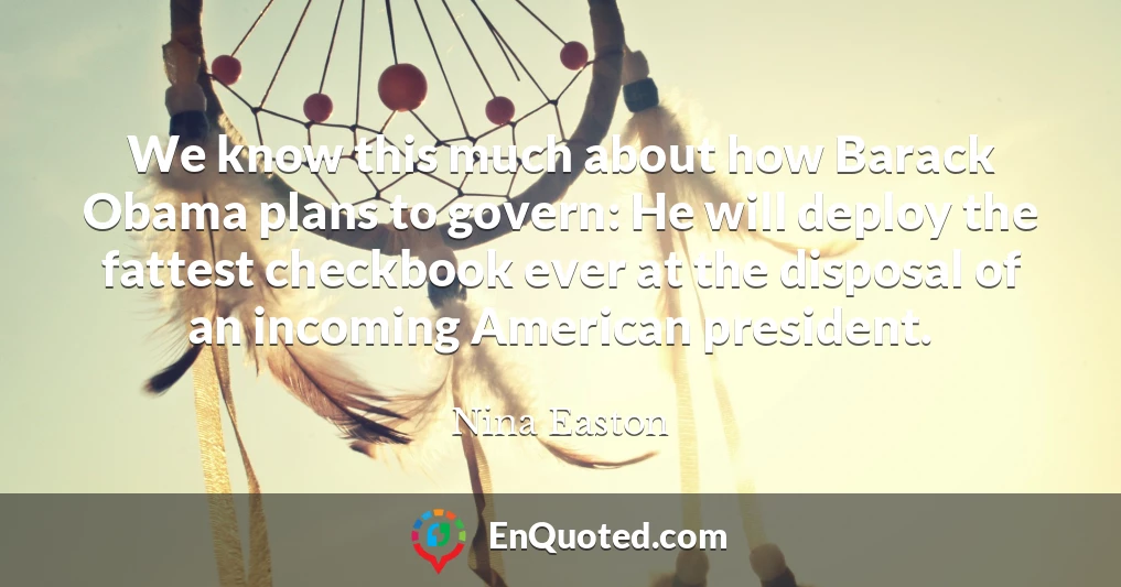 We know this much about how Barack Obama plans to govern: He will deploy the fattest checkbook ever at the disposal of an incoming American president.