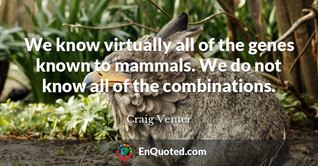 We know virtually all of the genes known to mammals. We do not know all of the combinations.