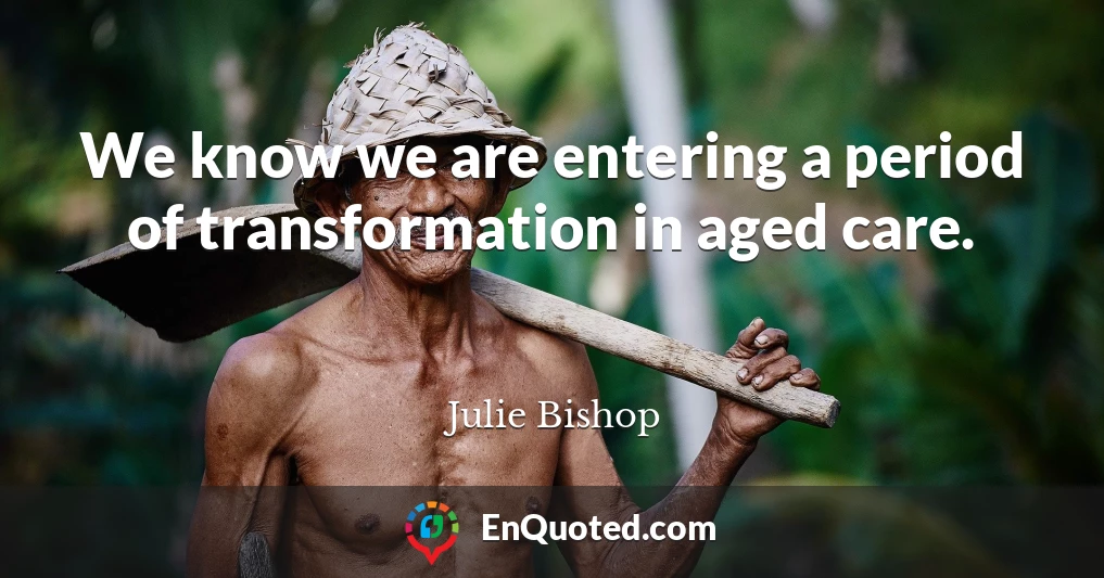 We know we are entering a period of transformation in aged care.