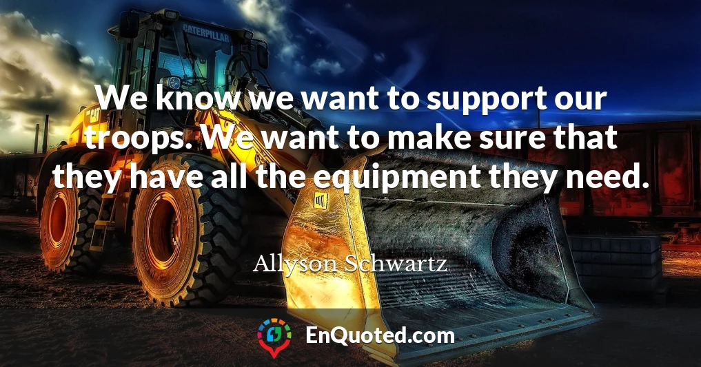 We know we want to support our troops. We want to make sure that they have all the equipment they need.