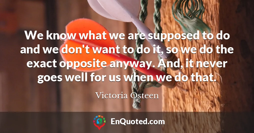 We know what we are supposed to do and we don't want to do it, so we do the exact opposite anyway. And, it never goes well for us when we do that.