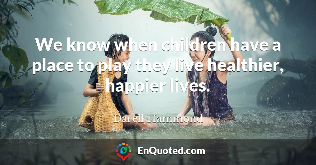 We know when children have a place to play they live healthier, happier lives.