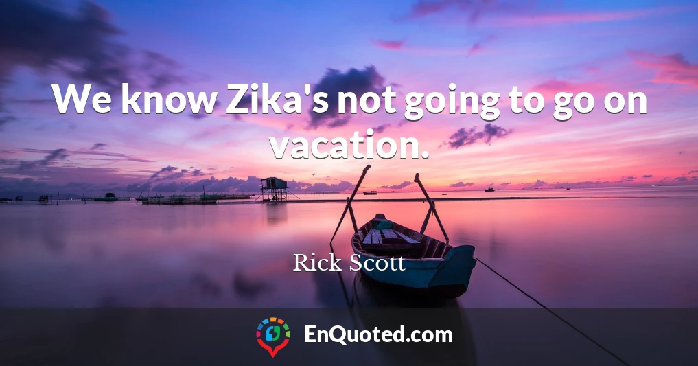 We know Zika's not going to go on vacation.
