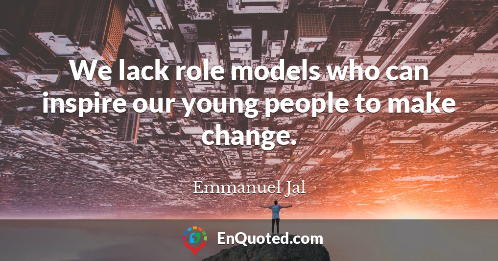 We lack role models who can inspire our young people to make change.