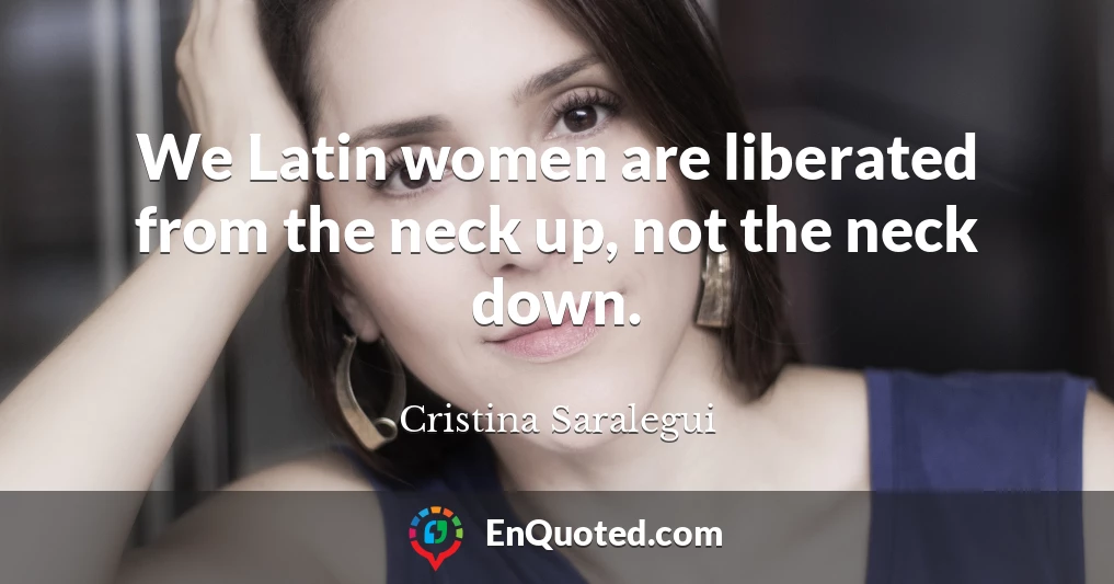 We Latin women are liberated from the neck up, not the neck down.