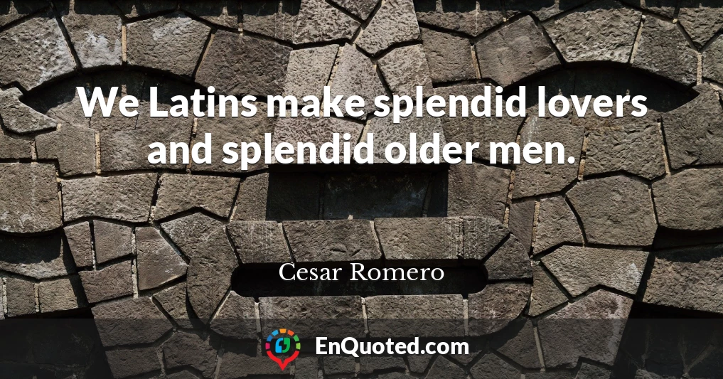 We Latins make splendid lovers and splendid older men.