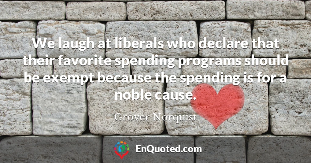 We laugh at liberals who declare that their favorite spending programs should be exempt because the spending is for a noble cause.