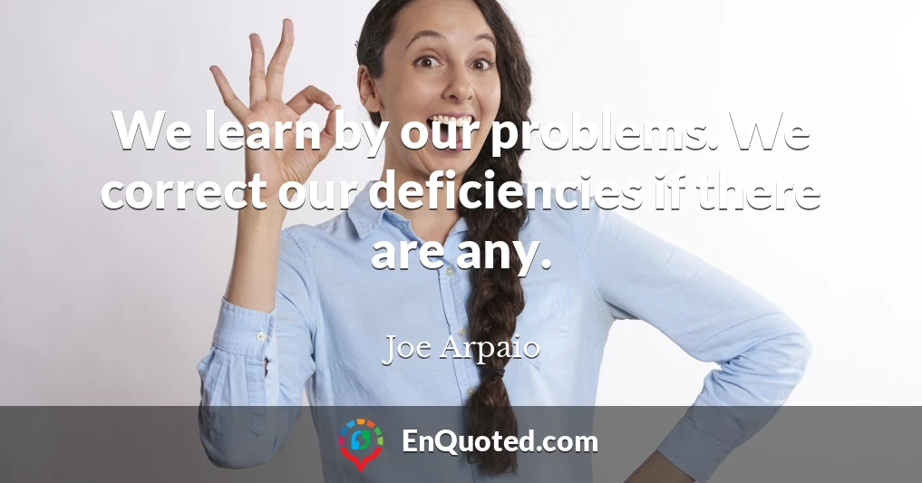 We learn by our problems. We correct our deficiencies if there are any.