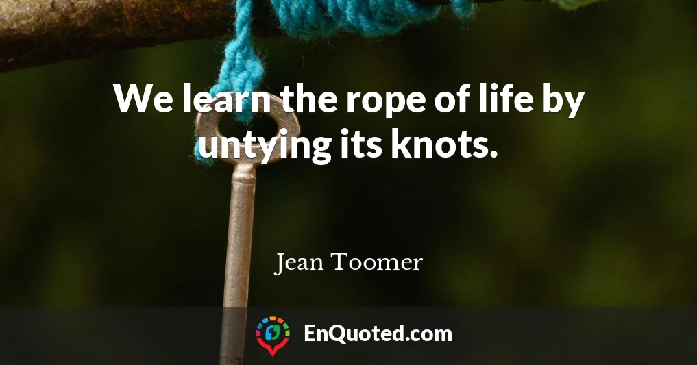 We learn the rope of life by untying its knots.