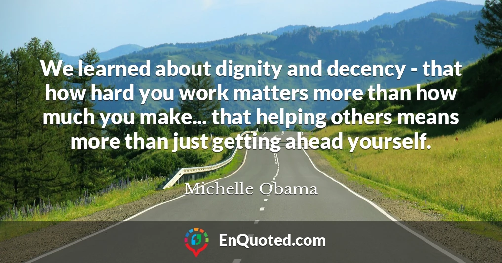 We learned about dignity and decency - that how hard you work matters more than how much you make... that helping others means more than just getting ahead yourself.