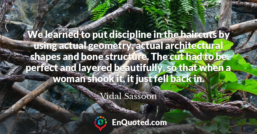 We learned to put discipline in the haircuts by using actual geometry, actual architectural shapes and bone structure. The cut had to be perfect and layered beautifully, so that when a woman shook it, it just fell back in.