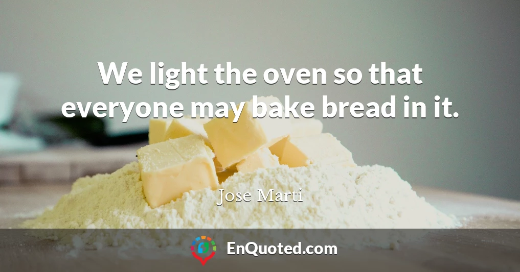 We light the oven so that everyone may bake bread in it.