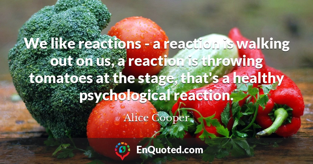 We like reactions - a reaction is walking out on us, a reaction is throwing tomatoes at the stage, that's a healthy psychological reaction.