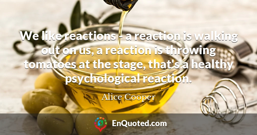 We like reactions - a reaction is walking out on us, a reaction is throwing tomatoes at the stage, that's a healthy psychological reaction.