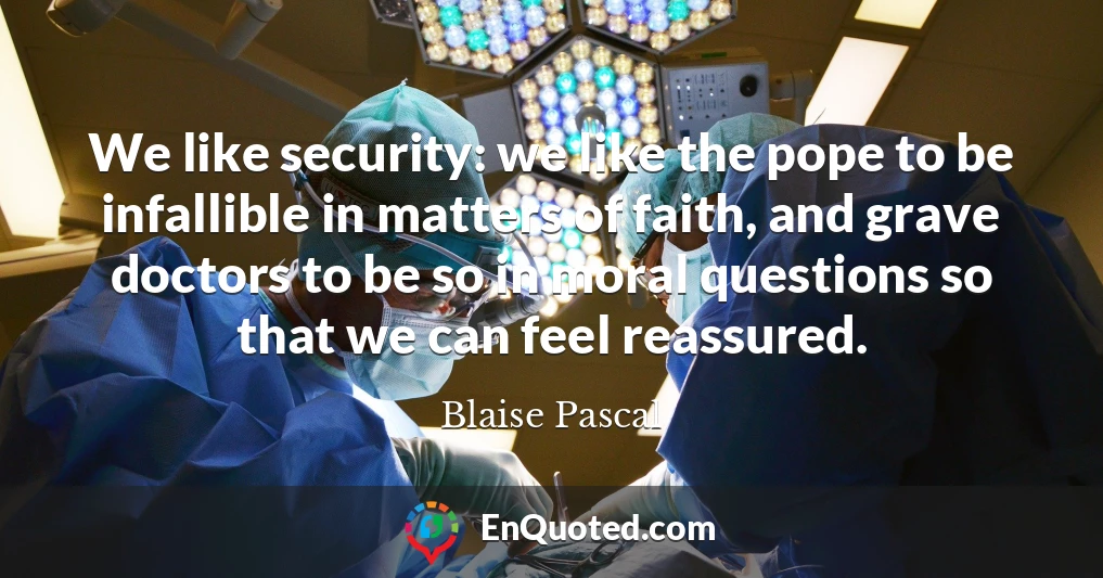 We like security: we like the pope to be infallible in matters of faith, and grave doctors to be so in moral questions so that we can feel reassured.