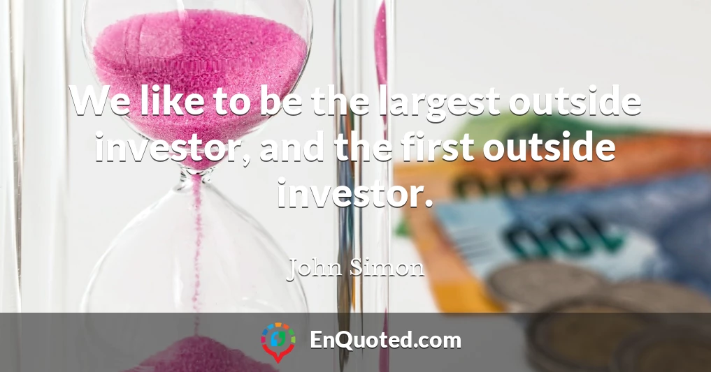 We like to be the largest outside investor, and the first outside investor.