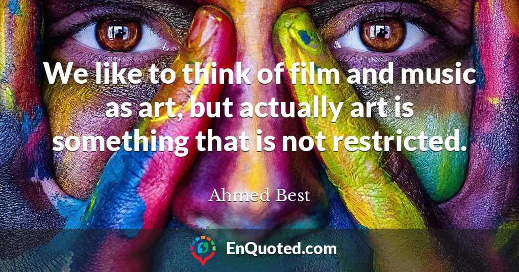 We like to think of film and music as art, but actually art is something that is not restricted.