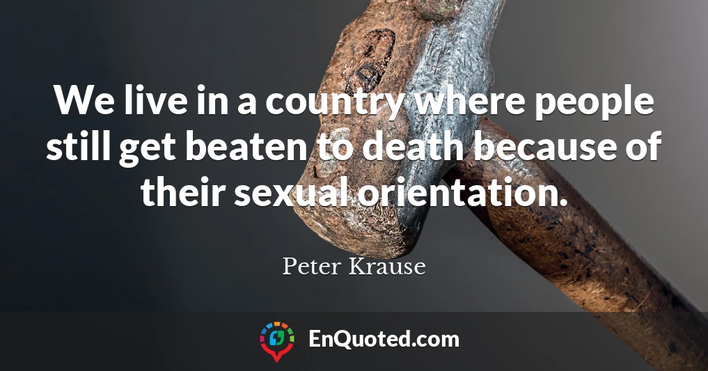 We live in a country where people still get beaten to death because of their sexual orientation.