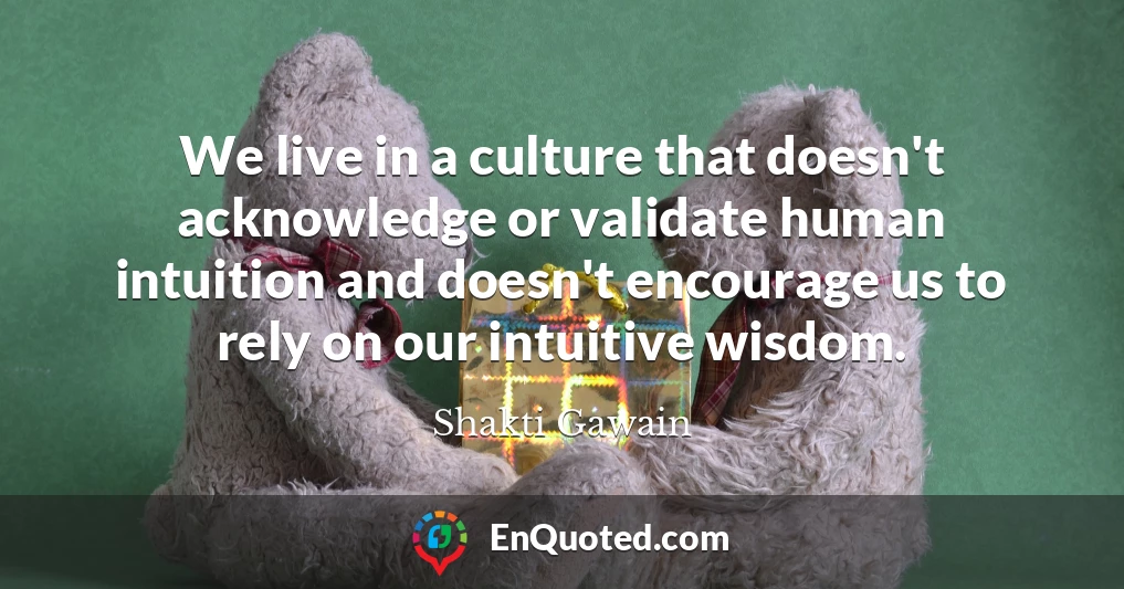 We live in a culture that doesn't acknowledge or validate human intuition and doesn't encourage us to rely on our intuitive wisdom.