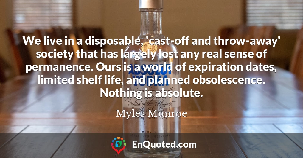 We live in a disposable, 'cast-off and throw-away' society that has largely lost any real sense of permanence. Ours is a world of expiration dates, limited shelf life, and planned obsolescence. Nothing is absolute.