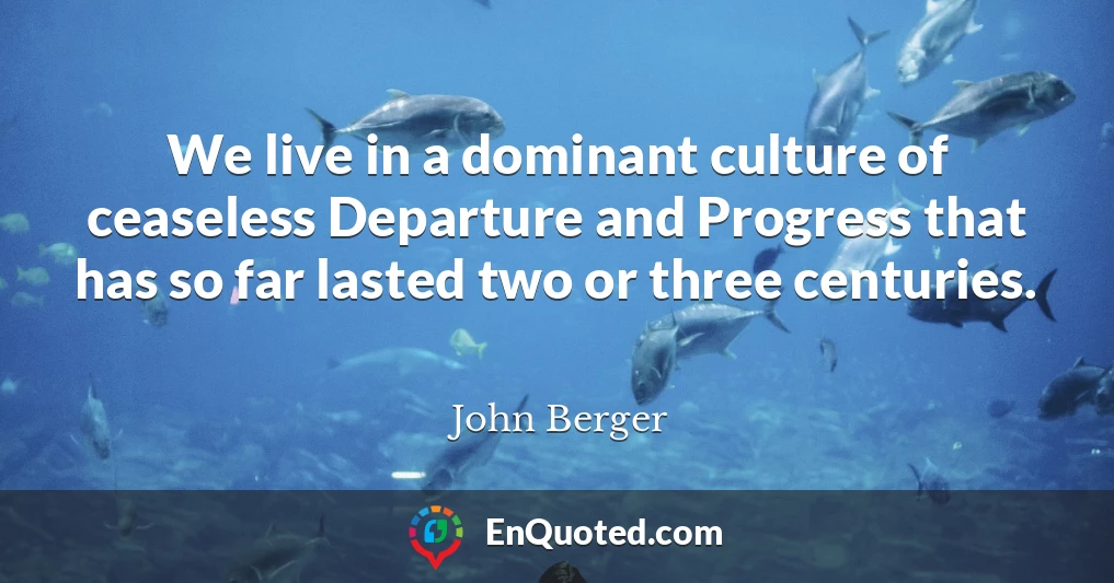 We live in a dominant culture of ceaseless Departure and Progress that has so far lasted two or three centuries.