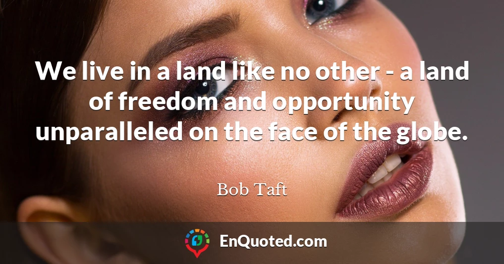 We live in a land like no other - a land of freedom and opportunity unparalleled on the face of the globe.
