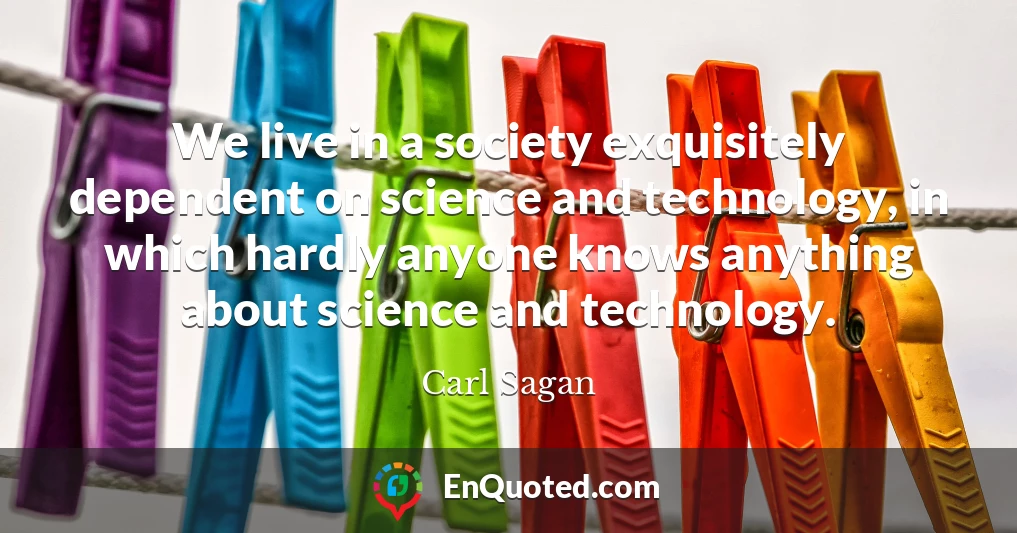We live in a society exquisitely dependent on science and technology, in which hardly anyone knows anything about science and technology.