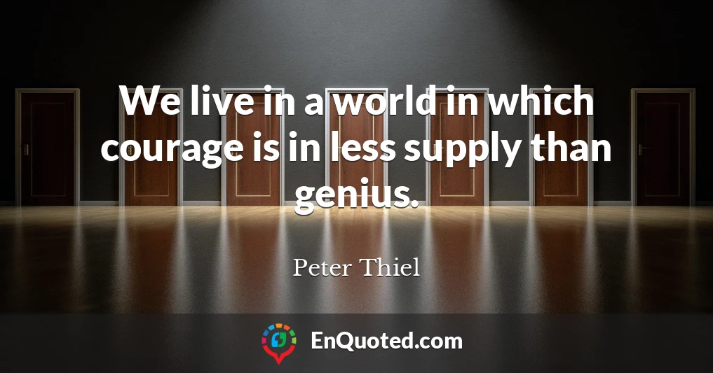 We live in a world in which courage is in less supply than genius.