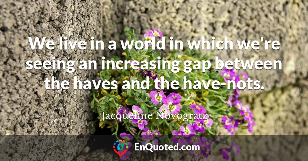 We live in a world in which we're seeing an increasing gap between the haves and the have-nots.