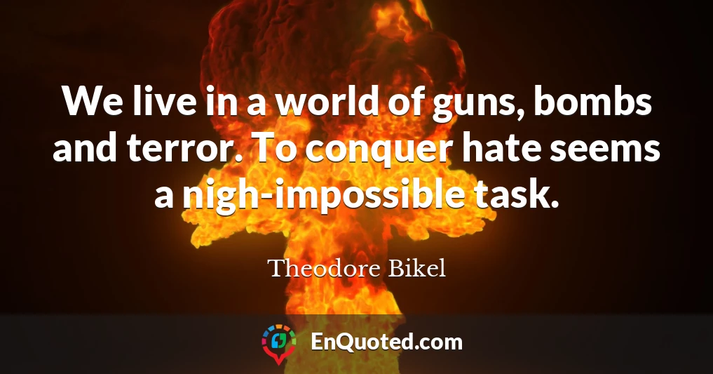 We live in a world of guns, bombs and terror. To conquer hate seems a nigh-impossible task.