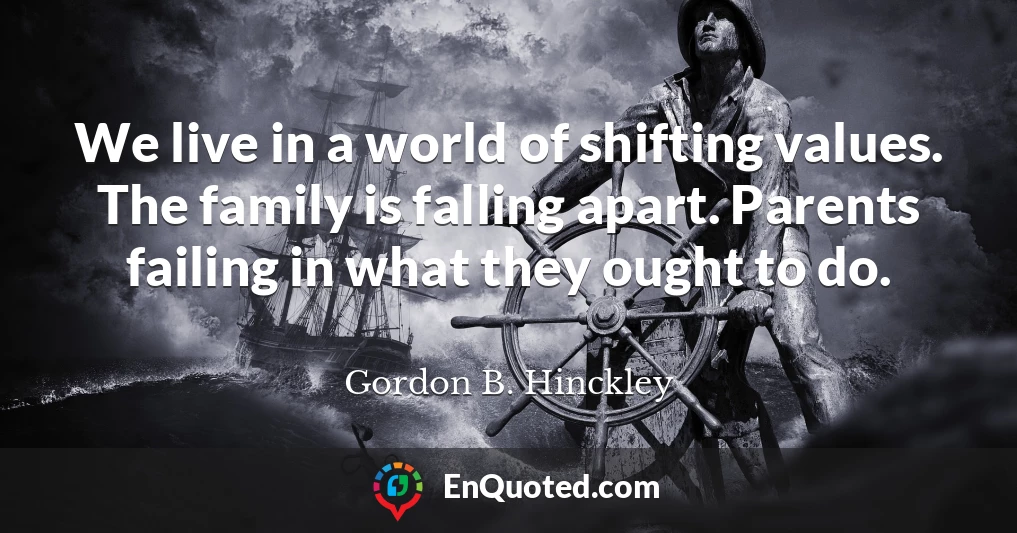 We live in a world of shifting values. The family is falling apart. Parents failing in what they ought to do.