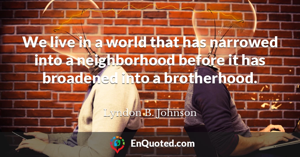 We live in a world that has narrowed into a neighborhood before it has broadened into a brotherhood.