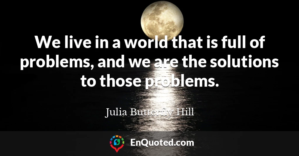 We live in a world that is full of problems, and we are the solutions to those problems.
