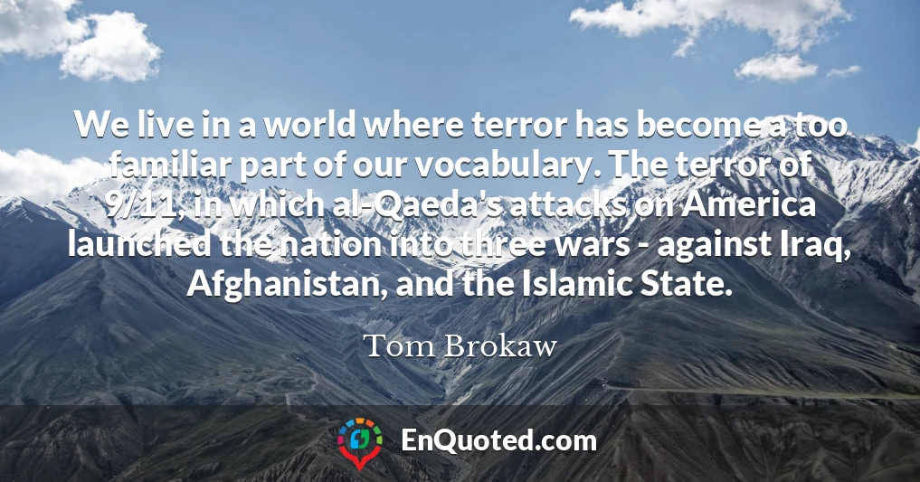 We live in a world where terror has become a too familiar part of our vocabulary. The terror of 9/11, in which al-Qaeda's attacks on America launched the nation into three wars - against Iraq, Afghanistan, and the Islamic State.