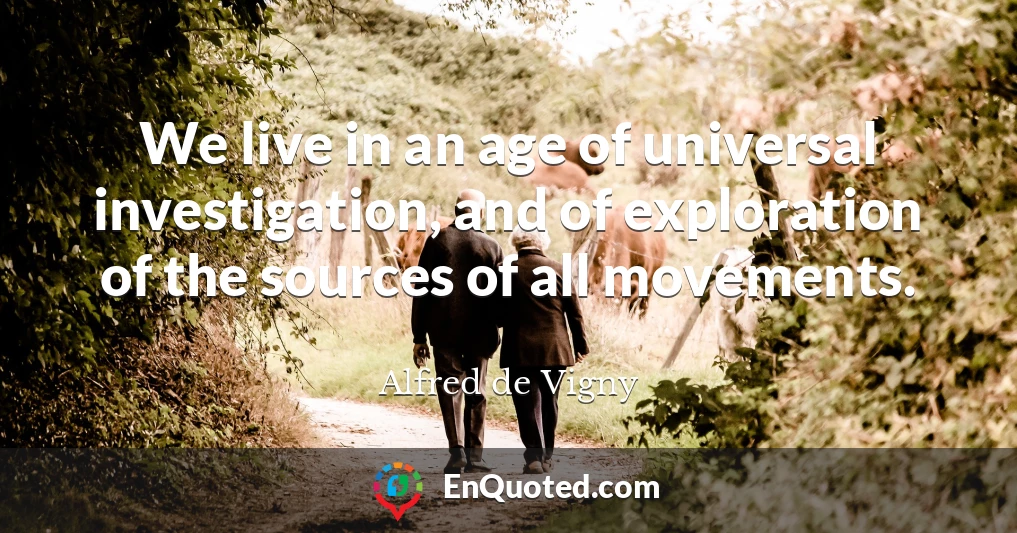 We live in an age of universal investigation, and of exploration of the sources of all movements.